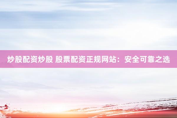 炒股配资炒股 股票配资正规网站：安全可靠之选