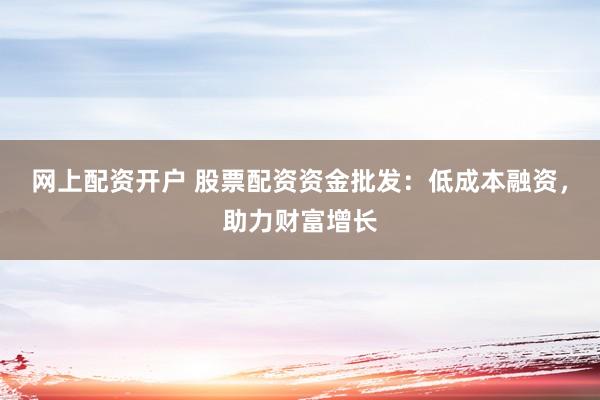 网上配资开户 股票配资资金批发：低成本融资，助力财富增长