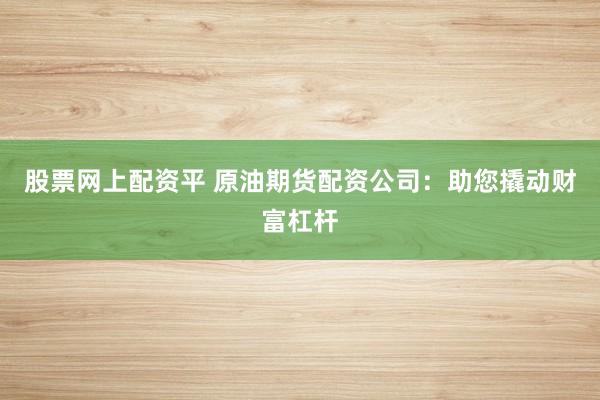 股票网上配资平 原油期货配资公司：助您撬动财富杠杆