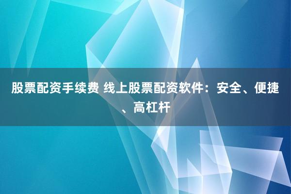 股票配资手续费 线上股票配资软件：安全、便捷、高杠杆