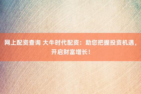 网上配资查询 大牛时代配资：助您把握投资机遇，开启财富增长！