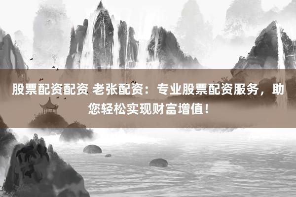 股票配资配资 老张配资：专业股票配资服务，助您轻松实现财富增值！