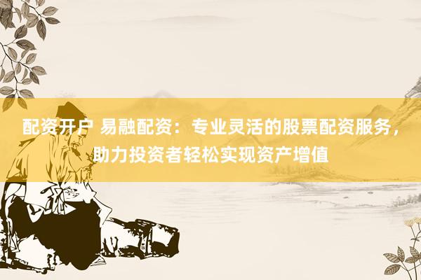 配资开户 易融配资：专业灵活的股票配资服务，助力投资者轻松实现资产增值