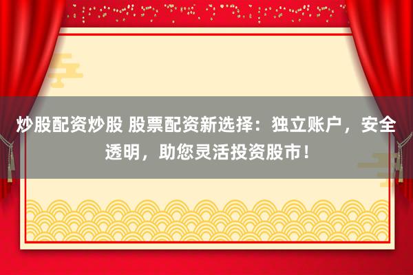 炒股配资炒股 股票配资新选择：独立账户，安全透明，助您灵活投资股市！