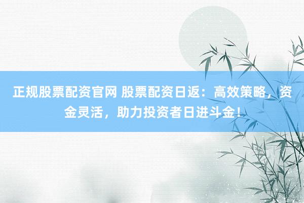 正规股票配资官网 股票配资日返：高效策略，资金灵活，助力投资者日进斗金！