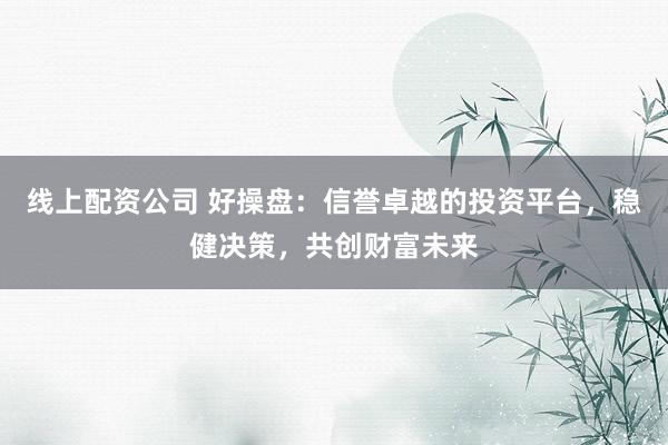 线上配资公司 好操盘：信誉卓越的投资平台，稳健决策，共创财富未来